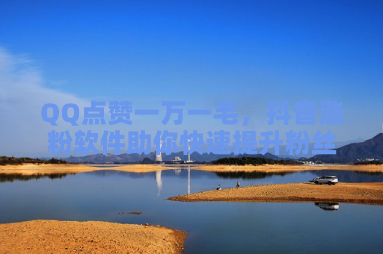 QQ点赞一万一毛，抖音涨粉软件助你快速提升粉丝量。