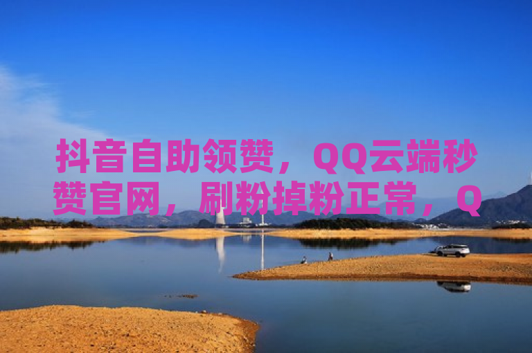 抖音自助领赞，QQ云端秒赞官网，刷粉掉粉正常，QQ空间低价业务网站。