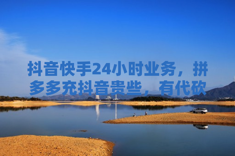抖音快手24小时业务，拼多多充抖音贵些，有代砍网站可自助下单dy人气。