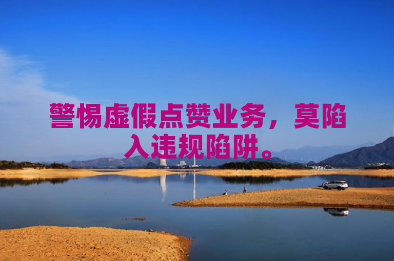 警惕虚假点赞业务，莫陷入违规陷阱。