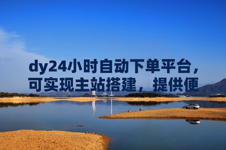 dy24小时自动下单平台，可实现主站搭建，提供便捷服务。