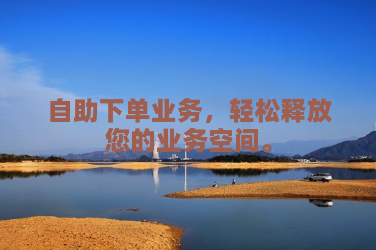 自助下单业务，轻松释放您的业务空间。