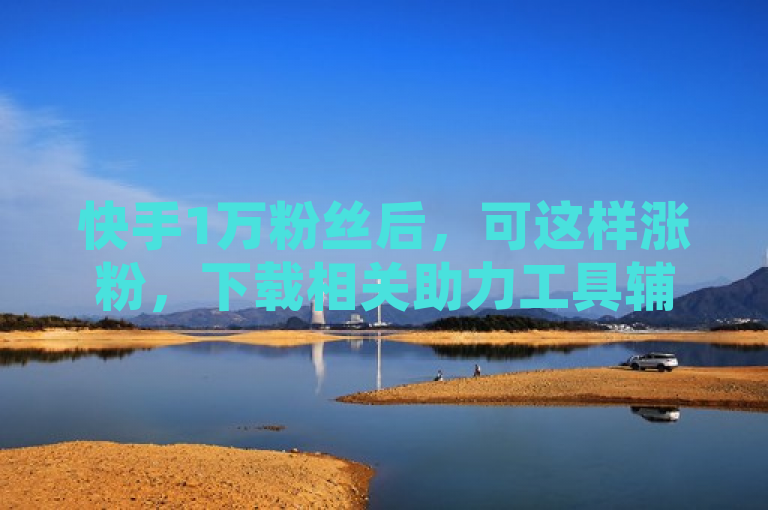 快手1万粉丝后，可这样涨粉，下载相关助力工具辅助。