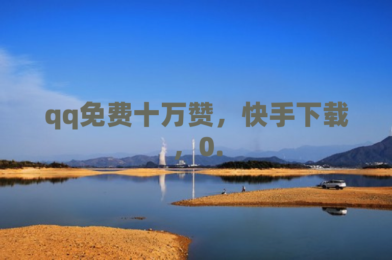 qq免费十万赞，快手下载，0.5自助下单，cfm高级币助力平台。
