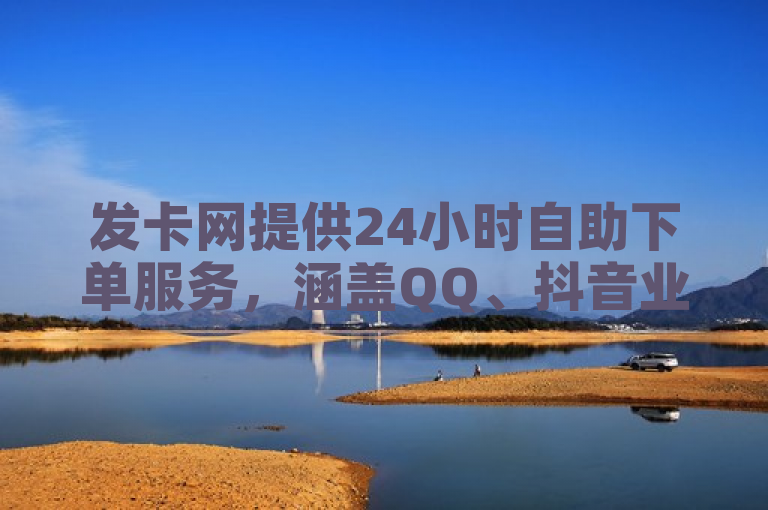 发卡网提供24小时自助下单服务，涵盖QQ、抖音业务免费下单。