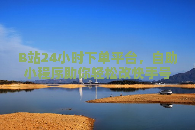 B站24小时下单平台，自助小程序助你轻松改快手号。