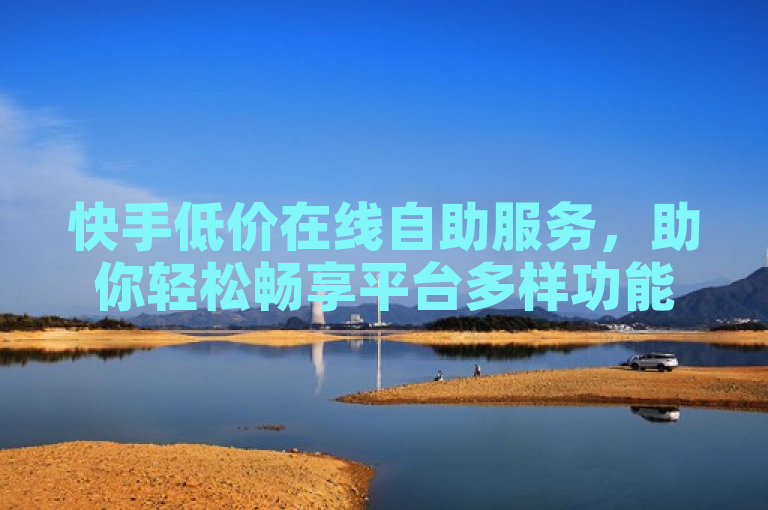 快手低价在线自助服务，助你轻松畅享平台多样功能。