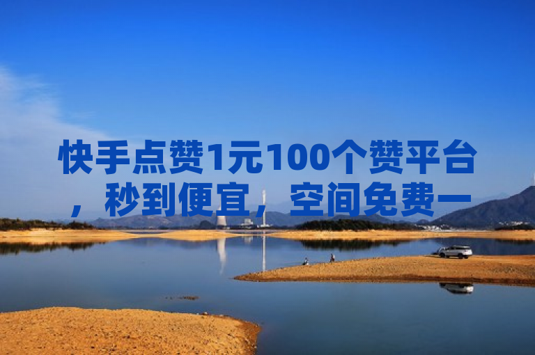 快手点赞1元100个赞平台，秒到便宜，空间免费一次软件。