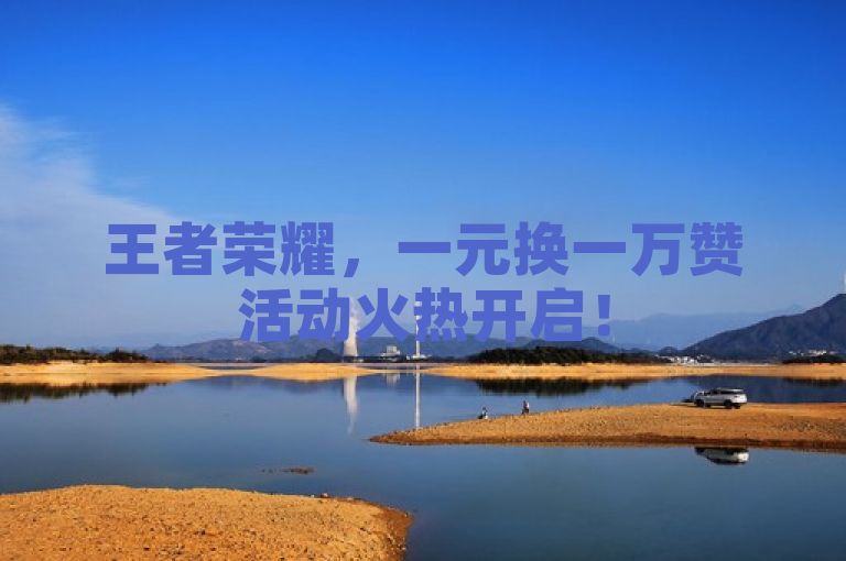 王者荣耀，一元换一万赞活动火热开启！
