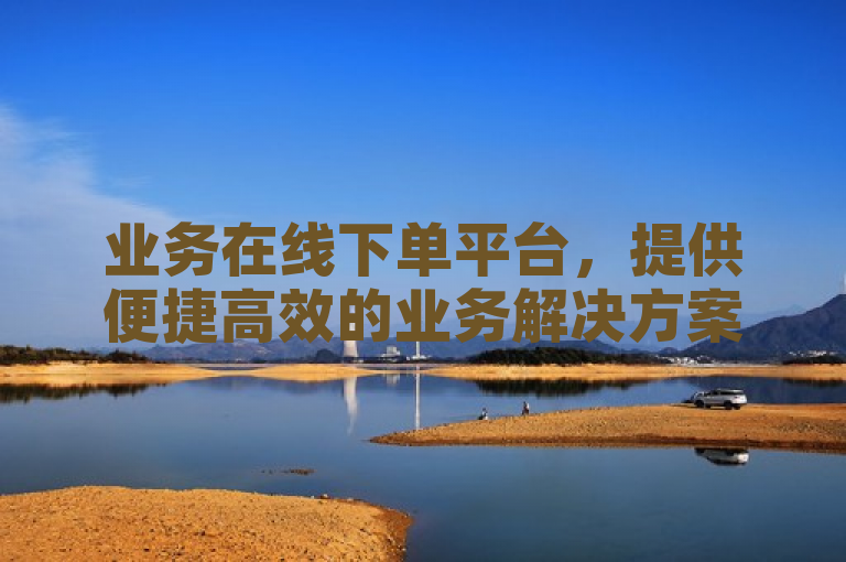 业务在线下单平台，提供便捷高效的业务解决方案。