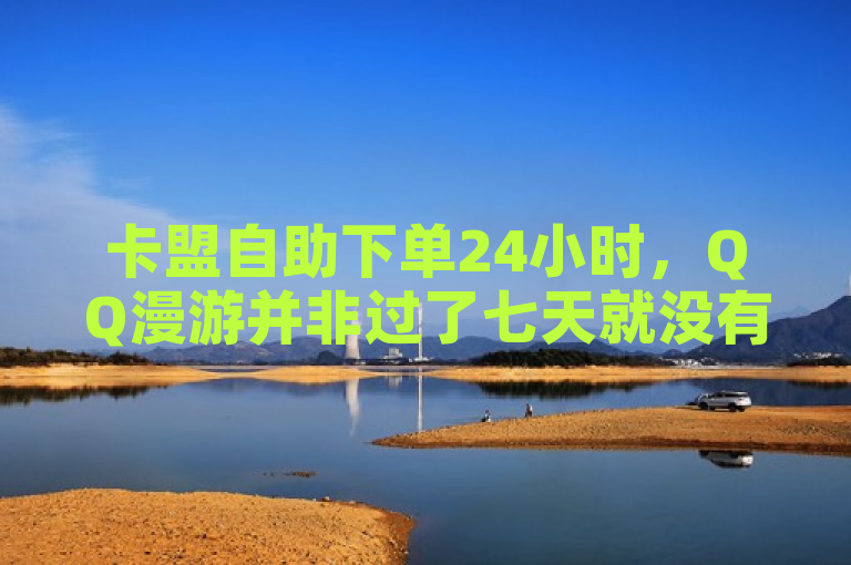 卡盟自助下单24小时，QQ漫游并非过了七天就没有。