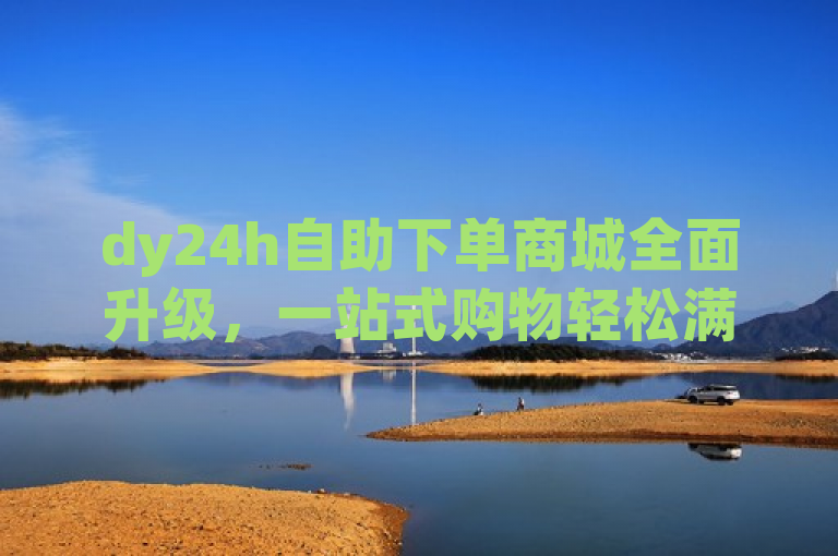 dy24h自助下单商城全面升级，一站式购物轻松满足您的需求。
