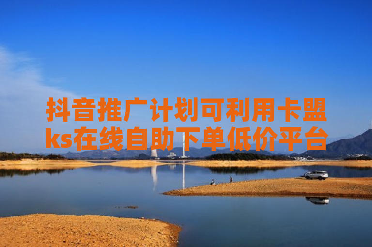 抖音推广计划可利用卡盟ks在线自助下单低价平台，结合一块钱买赞软件助力。
