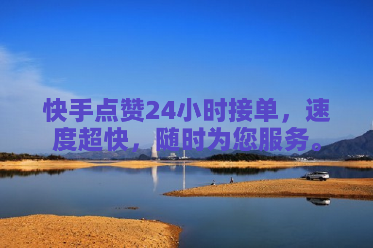 快手点赞24小时接单，速度超快，随时为您服务。