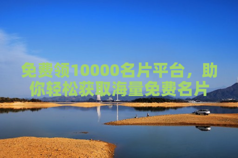 免费领10000名片平台，助你轻松获取海量免费名片。