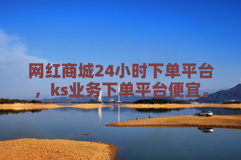 网红商城24小时下单平台，ks业务下单平台便宜。
