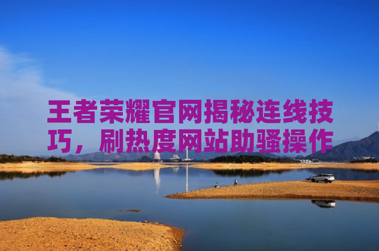 王者荣耀官网揭秘连线技巧，刷热度网站助骚操作。