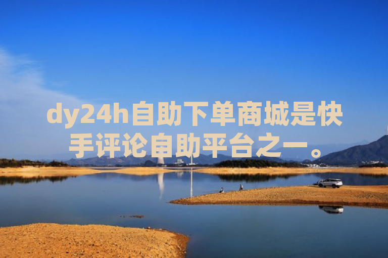 dy24h自助下单商城是快手评论自助平台之一。