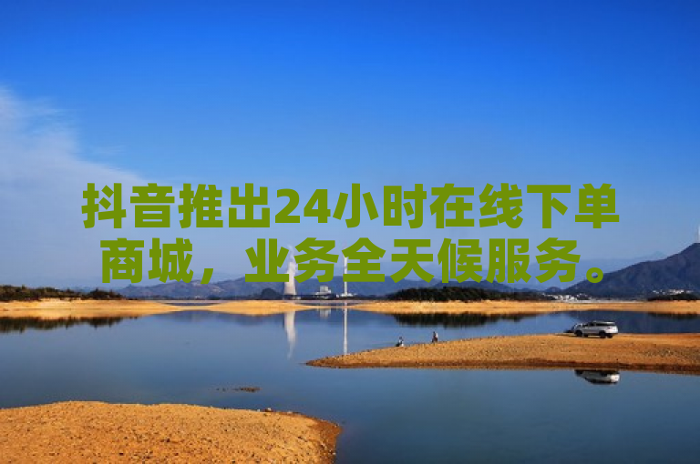 抖音推出24小时在线下单商城，业务全天候服务。
