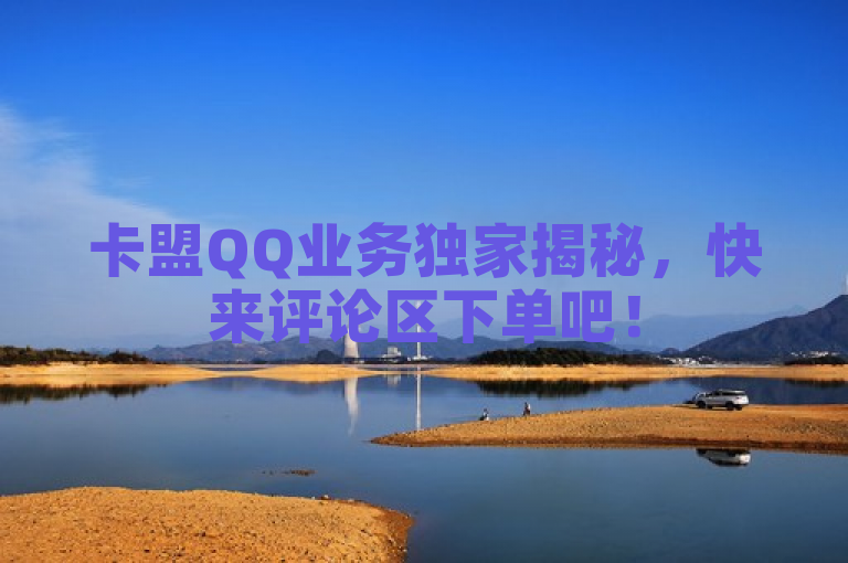 卡盟QQ业务独家揭秘，快来评论区下单吧！