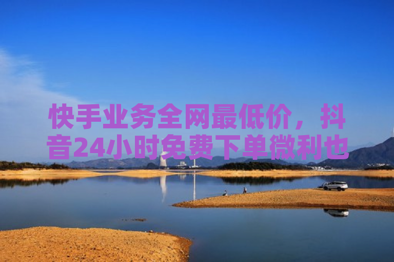 快手业务全网最低价，抖音24小时免费下单微利也疯狂！