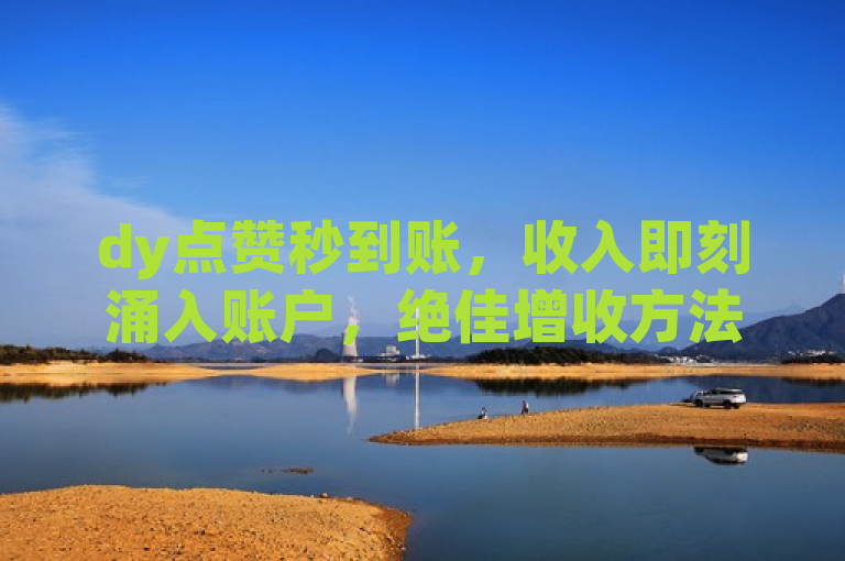 dy点赞秒到账，收入即刻涌入账户，绝佳增收方法！