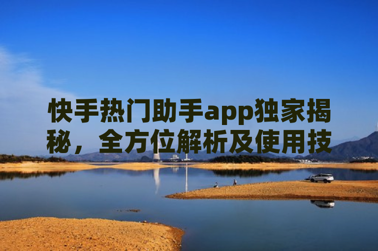 快手热门助手app独家揭秘，全方位解析及使用技巧等你掌握！
