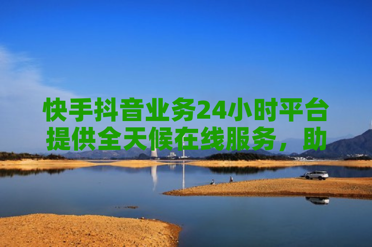 快手抖音业务24小时平台提供全天候在线服务，助力商家高效开展广告投放、商品推广等业务。