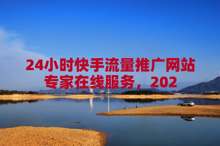 24小时快手流量推广网站专家在线服务，2025必学独家揭秘！