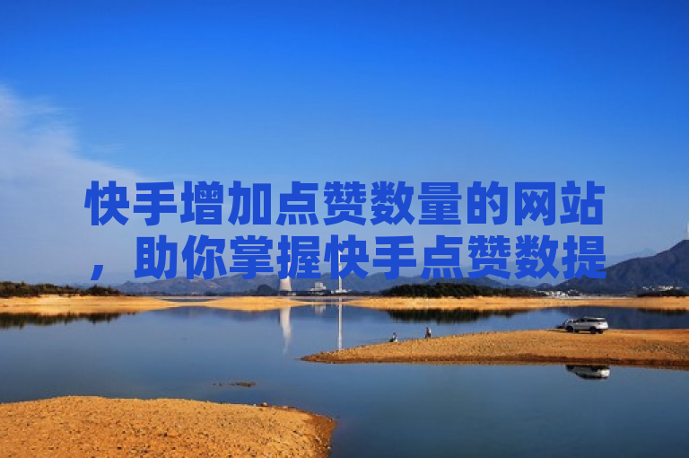 快手增加点赞数量的网站，助你掌握快手点赞数提升技巧。