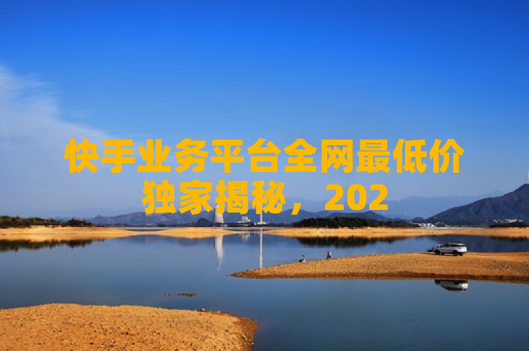 快手业务平台全网最低价独家揭秘，2025必学！