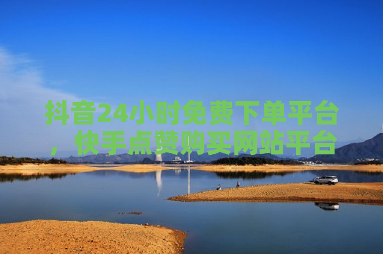 抖音24小时免费下单平台，快手点赞购买网站平台。