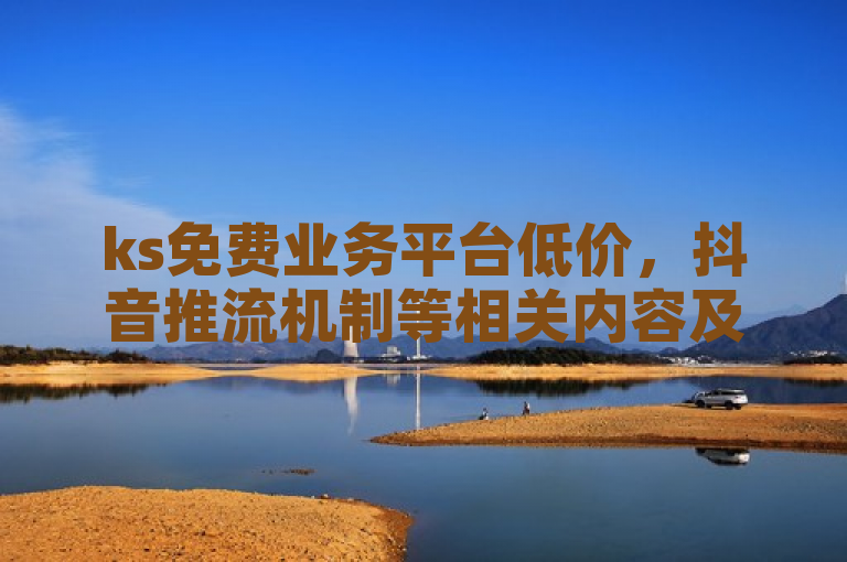 ks免费业务平台低价，抖音推流机制等相关内容及助力网站。