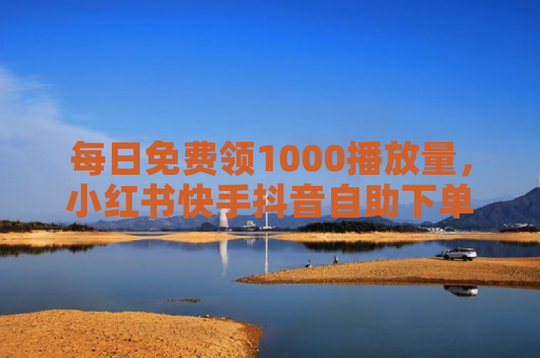 每日免费领1000播放量，小红书快手抖音自助下单，24小时最便宜软件下载。