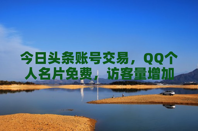今日头条账号交易，QQ个人名片免费，访客量增加网站免费。
