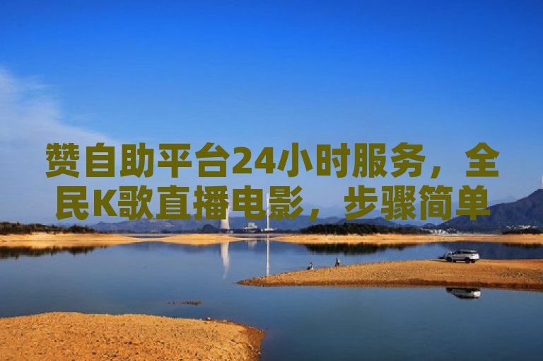 赞自助平台24小时服务，全民K歌直播电影，步骤简单便捷。