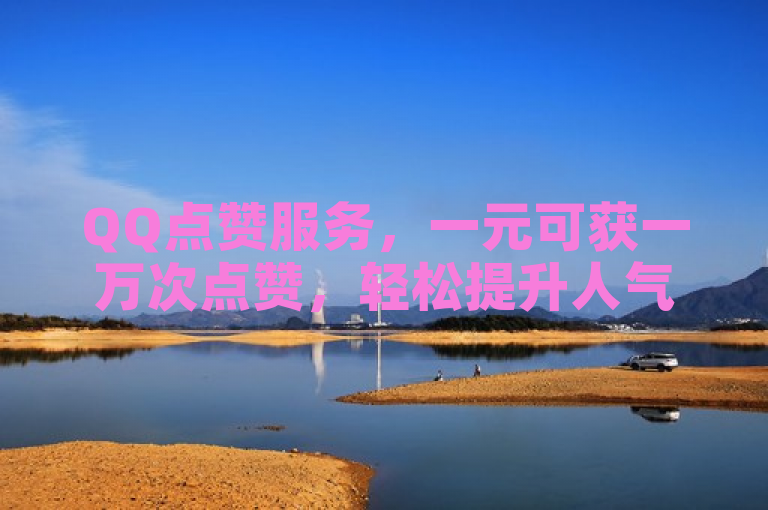 QQ点赞服务，一元可获一万次点赞，轻松提升人气。