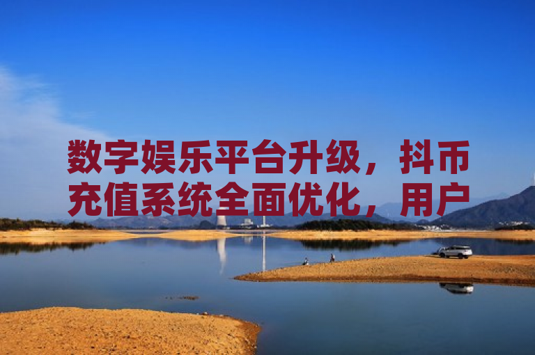数字娱乐平台升级，抖币充值系统全面优化，用户体验更流畅。