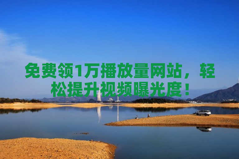 免费领1万播放量网站，轻松提升视频曝光度！