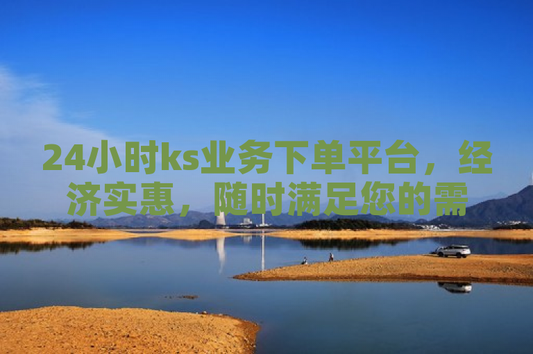 24小时ks业务下单平台，经济实惠，随时满足您的需求。