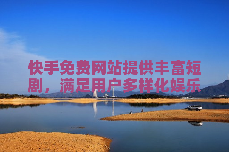 快手免费网站提供丰富短剧，满足用户多样化娱乐需求。