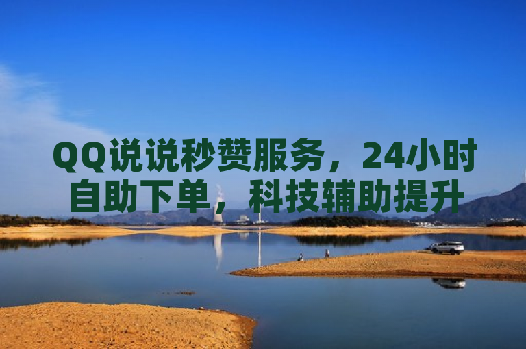 QQ说说秒赞服务，24小时自助下单，科技辅助提升点赞效率。