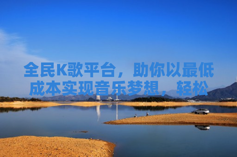 全民K歌平台，助你以最低成本实现音乐梦想，轻松唱响未来！