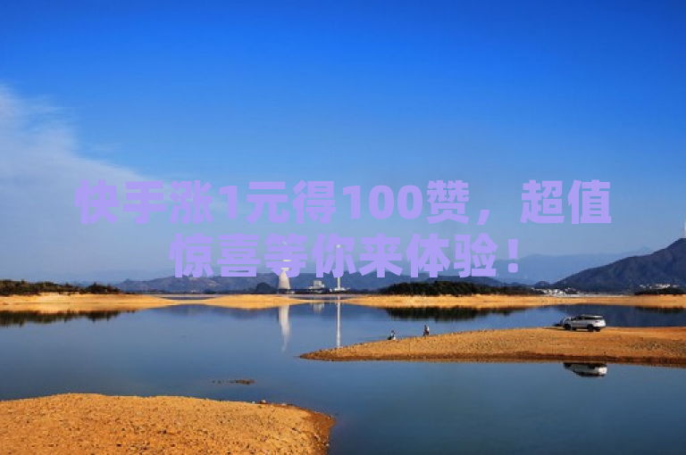 快手涨1元得100赞，超值惊喜等你来体验！