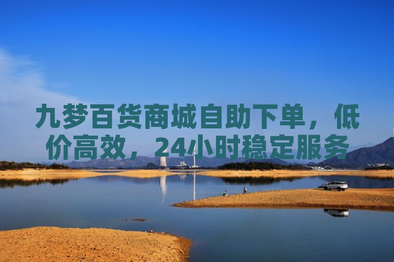 九梦百货商城自助下单，低价高效，24小时稳定服务。