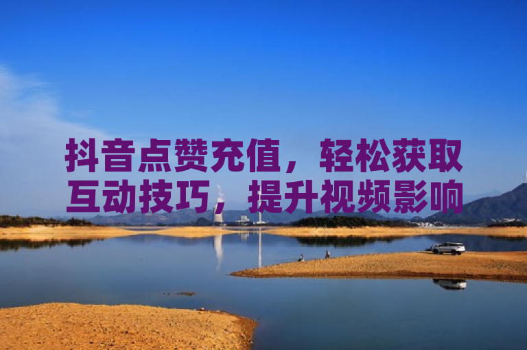 抖音点赞充值，轻松获取互动技巧，提升视频影响力。