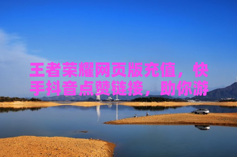 王者荣耀网页版充值，快手抖音点赞链接，助你游戏之旅更加精彩。