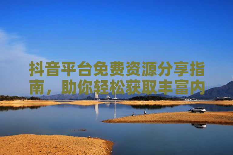 抖音平台免费资源分享指南，助你轻松获取丰富内容。