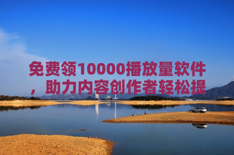 免费领10000播放量软件，助力内容创作者轻松提升曝光度。