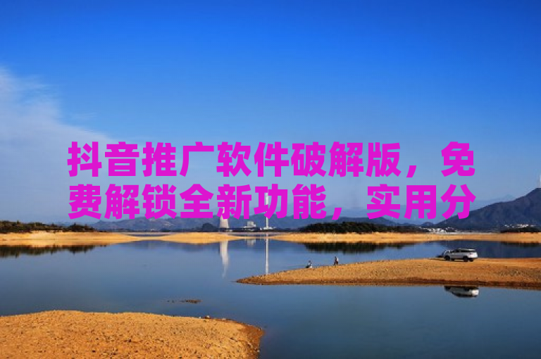 抖音推广软件破解版，免费解锁全新功能，实用分享。